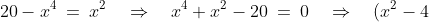 20 - x^4 \:=\:x^2 \quad\Rightarrow\quad x^4 + x^2 - 20 \:=\:0 \quad\Rightarrow\quad (x^2-4)(x^2+5) \:=\:0